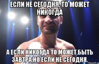если не сегодня, то может никогда а если никогда то может быть завтра,но если не сегодня.