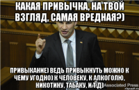 Какая привычка, на твой взгляд, самая вредная?) Привыкание) Ведь привыкнуть можно к чему угодно) К человеку, к алкоголю, никотину, табаку, и т.д)