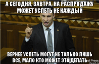 а сегодня, завтра, на распродажу может успеть не каждый вернее успеть могут не только лишь все, мало кто может это делать