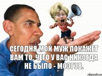 Сегодня мой муж покажет вам то, чего у вас никогда не было - мозгов.