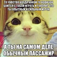 То чувство когда какой то новичок боится с тобой играть и говорит что ты опытный и сильный игрок А ты на самом деле обычный пассажир