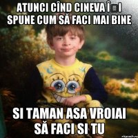 Atunci cînd cineva îți spune cum să faci mai bine si taman asa vroiai să faci si tu