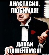 анастасия, любимая! давай поженимся!