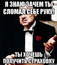 я знаю зачем ты сломал себе руку! ты хочешь получить страховку