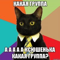 какая группа а а а а а Ксюшенька какая группа?