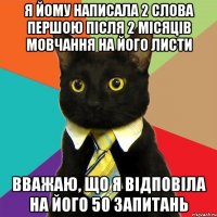 я йому написала 2 слова ПЕРШОЮ після 2 місяців мовчання на його листи вважаю, що я відповіла на його 50 запитань