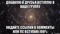 добавлю в друзья вступлю в вашу группу кидайте ссылки в комменты или лс вступаю 100%