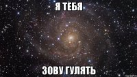 Я ТЕБЯ ЗОВУ ГУЛЯТЬ