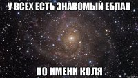 у всех есть знакомый еблан по имени коля