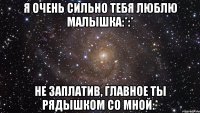 Я очень сильно тебя люблю малышка:*:* Не заплатив, главное ты рядышком со мной:*