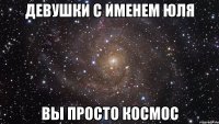 Девушки с именем Юля вы просто космос