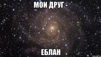 мои друг - еблан