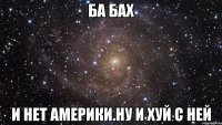 Ба бах И нет америки.ну и хуй с ней