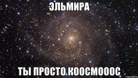 Эльмира ты просто коосмооос