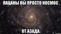 пацаны вы просто космос от Азада