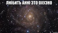 Любить Аню это охуэно 