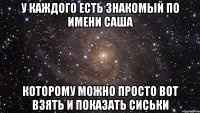 У каждого есть знакомый по имени Саша которому можно просто вот взять и показать сиськи