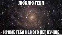 люблю тебя кроме тебя не кого нет лучше