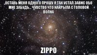 Оставь Меня Одного Прошу Я так Устал Завис Обо Мне Забудь... Чувство Что Накрыла с Головой Волна Zippo