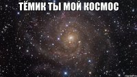 Тёмик Ты мой космос 