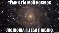 Тёмик Ты мой космос Люлюша я тебя Люблю