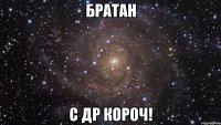 БРАТАН С ДР КОРОЧ!