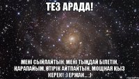 Тез арада! Мені сыйлайтын, мені тыңдай білетін, қарапайым, өтірік айтпайтын, мощная қыз керек! :) Ержан... ;)