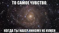 То самое чувство, когда ты нахер никому не нужен