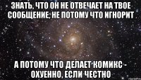 знать, что он не отвечает на твое сообщение, не потому что игнорит а потому что делает комикс - охуенно, если честно