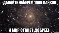 Давайте наберем 1000 лайков И мир станет добрее)*