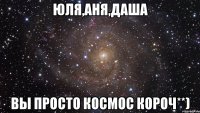 Юля,Аня,Даша ВЫ ПрОсТо КоСмОс КоРоЧ**)