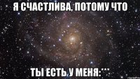 Я счастлива, потому что ты есть у меня:***