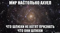 Мир настолько ахуел что шлюхи не хотят признать что они шлюхи