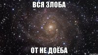 ВСЯ ЗЛОБА ОТ НЕ ДОЁБА