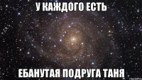 У КАЖДОГО ЕСТЬ ЕБАНУТАЯ ПОДРУГА ТАНЯ