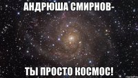 Андрюша Смирнов- ты просто космос!