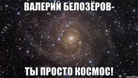 Валерий Белозёров- ты просто космос!