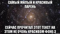 Самый милый и красивый парень Сейчас прочитал этот текст на этом не очень красивом фоне:3