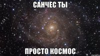 санчес ты просто космос