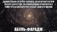 удивительно устроен человек, он огорчается при потере богатства, но равнодушно относится к тому что безвозвратно уходят дни его жизни Абуль-фарадж