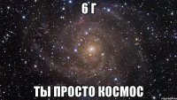 6 г ты просто космос