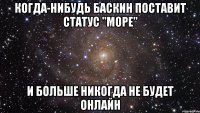 КОГДА-НИБУДЬ БАСКИН ПОСТАВИТ СТАТУС "МОРЕ" И БОЛЬШЕ НИКОГДА НЕ БУДЕТ ОНЛАЙН