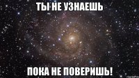 Ты не узнаешь Пока не поверишь!