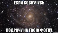 Если соскучусь подрочу на твою фотку