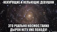 некурящие и непьющие девушки это реально космос,таких дырок нету уже походу!