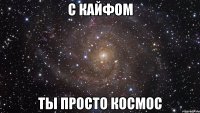 С КАЙФОМ ТЫ ПРОСТО КОСМОС