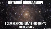 Виталий Николаевич Все о нем слышали - но никто его не знает