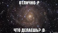 Отлично :p Что делаешь? :D