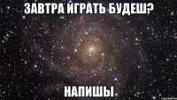 Завтра играть будеш? напишы