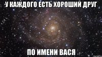 У каждого есть хороший друг По имени Вася